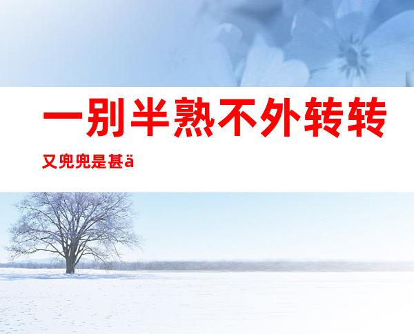 一别半熟不外 转转又兜兜是甚么歌 歌直《回去是家乡 》演唱者及歌词先容 