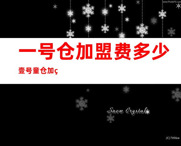 一号仓加盟费多少 壹号童仓加盟费多少 壹号童仓加盟怎么样 _童仓