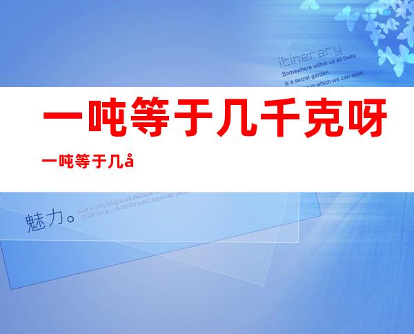 一吨等于几千克呀 一吨等于几千克 _教育知识