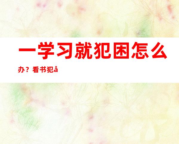 一学习就犯困怎么办？看书犯困想睡觉的解决办法