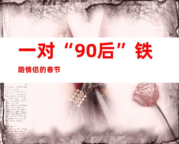 一对“90后”铁路情侣的春节