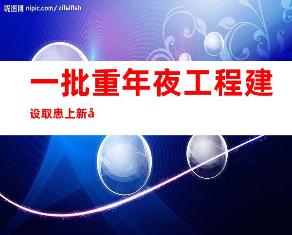 一批重年夜工程建设取患上新发誓