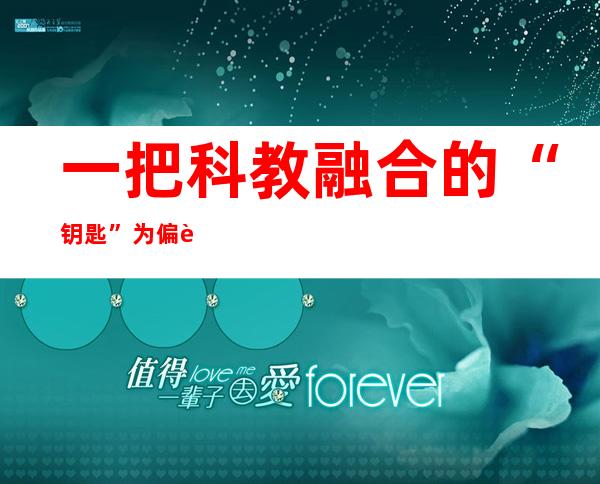 一把科教融合的“钥匙” 为偏远地区孩子打开科学探索之门