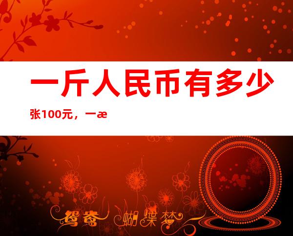 一斤人民币有多少张100元，一斤人民币有多少钱？