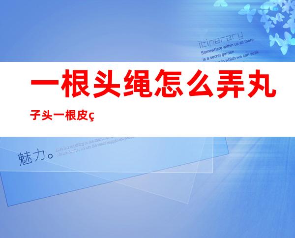 一根头绳怎么弄丸子头?一根皮筋搞定丸子头图解