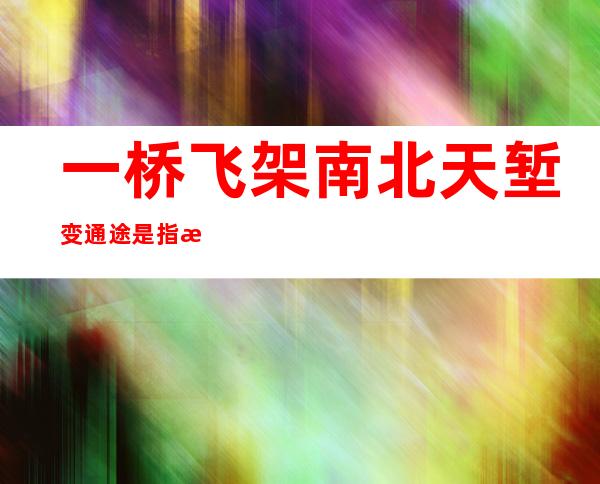 一桥飞架南北天堑变通途是指我国一五计划期间建设的（一桥飞架南北天堑变通途这句话是谁说的）