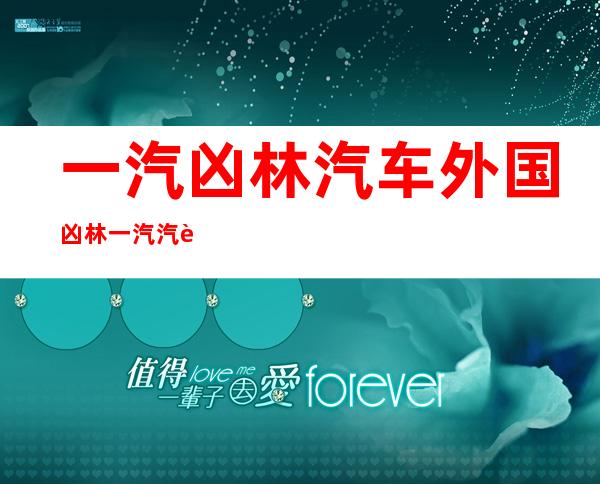 一汽凶林汽车 外国凶林一汽汽车量质怎么样？