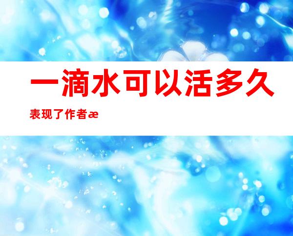 一滴水可以活多久表现了作者怎样的生命观（一滴水可以活多久是什么体裁）