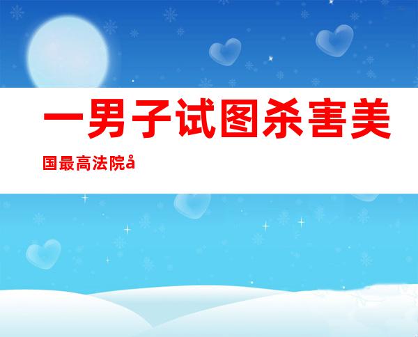 一男子试图杀害美国最高法院大法官 已被警方拘留