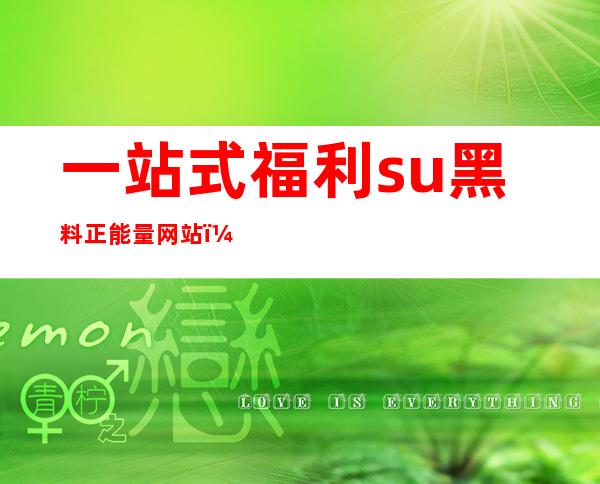 一站式福利.su黑料正能量网站，不要错过这个传送门