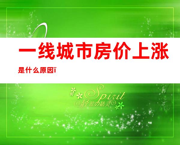 一线城市房价上涨是什么原因？房价高低主要受哪些因素的影响？