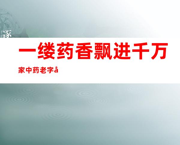 一缕药香飘进千万家 中药老字号二十年端午觅香寻味杭州