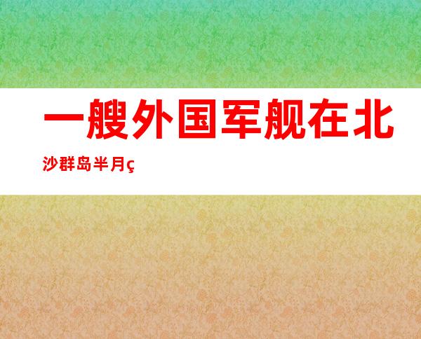 一艘外国军舰在北沙群岛半月礁静止