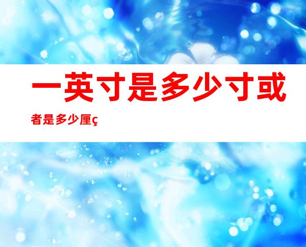 一英寸是多少寸或者是多少厘米（一英寸是多少磅的蛋糕）