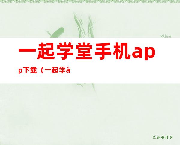 一起学堂手机app下载（一起学堂怎么收费）