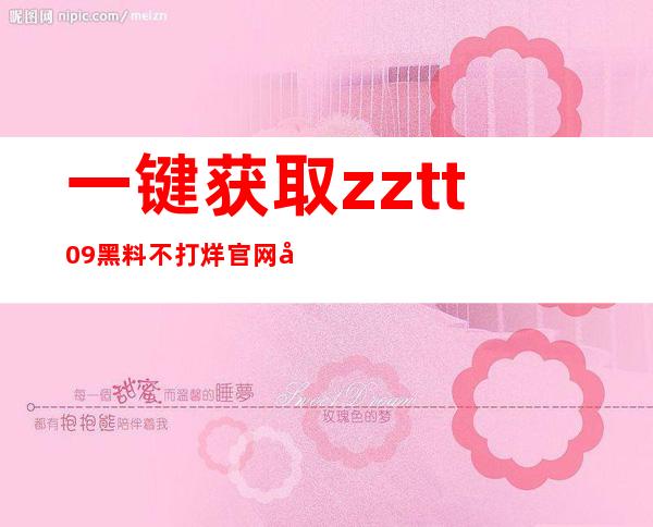 一键获取zztt09黑料不打烊官网入口，赢在起跑线