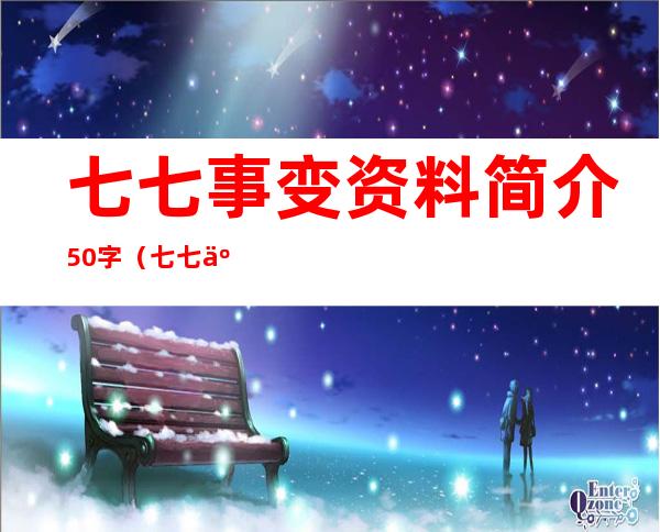 七七事变资料简介50字（七七事变资料500字）