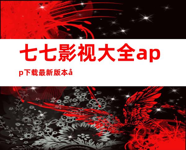 七七影视大全app下载最新版本官网版-七七影视大全app下载最新版本安卓免费版