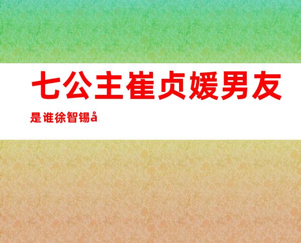 七公主崔贞媛男友是谁 徐智锡帅气演绎痴心暖男