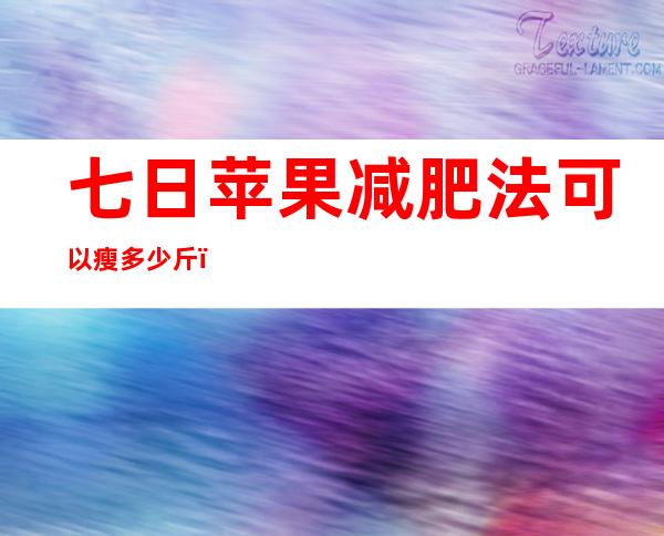 七日苹果减肥法可以瘦多少斤（正确的七日苹果减肥法男生）