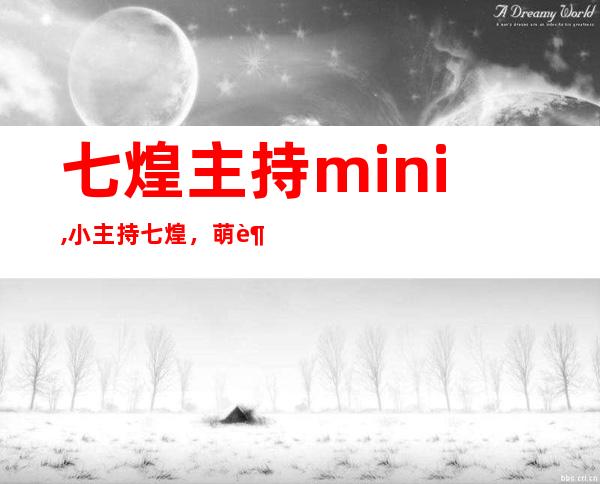 七煌主持mini,小主持七煌，萌趣十足！