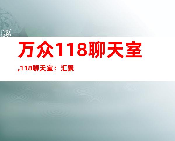 万众118聊天室,118聊天室：汇聚万众声音的交流平台