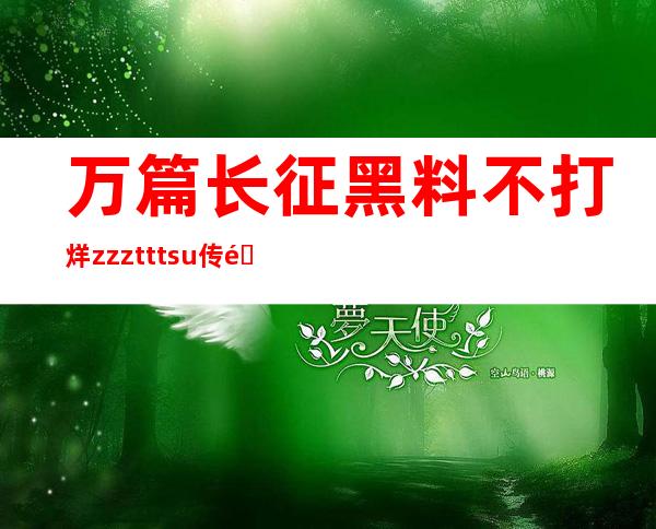 万篇长征黑料不打烊zzztttsu传送门已开启，赶紧来收藏