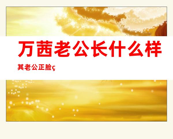 万茜老公长什么样 其老公正脸照片疑曝光一家三口被拍？