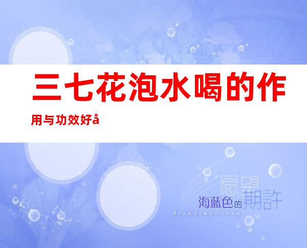 三七花泡水喝的作用与功效好处、用量_与什么一起泡茶比较好