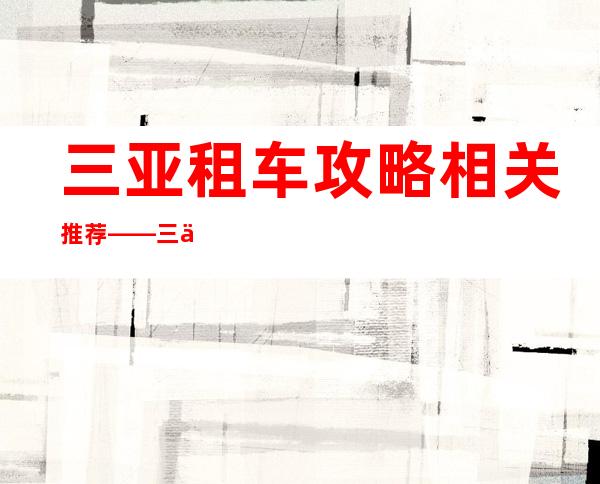 三亚租车攻略相关推荐——三亚凤凰机场租车攻略