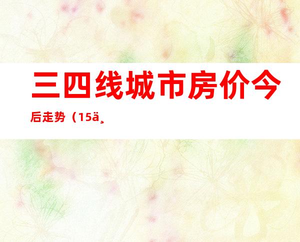 三四线城市房价今后走势（15个新一线城市房价排名）