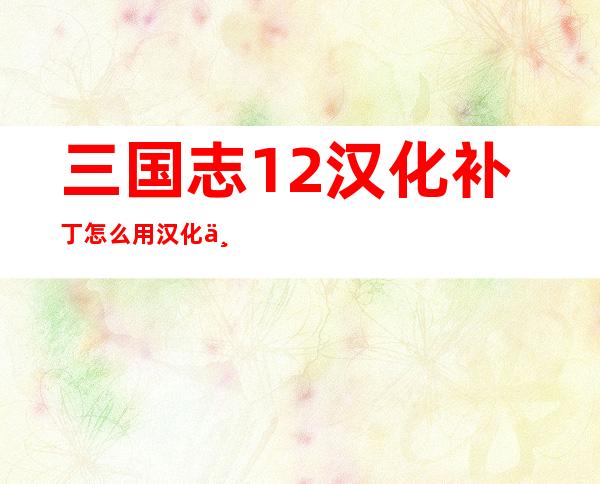 三国志12汉化补丁怎么用汉化不完全解决办法