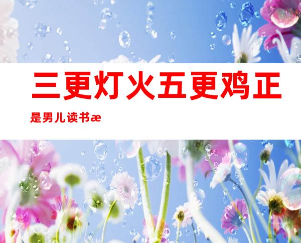 三更灯火五更鸡正是男儿读书时的景象用自己的话写一写（三更灯火五更鸡正是男儿读书时黑发不知勤学早）