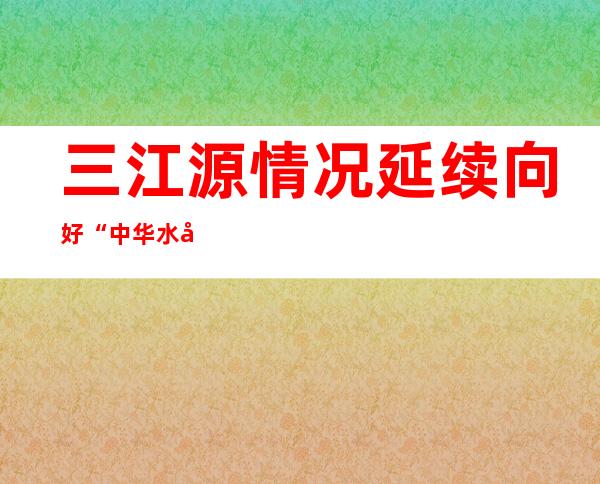 三江源情况延续向好 “中华水塔”坚忍丰沛