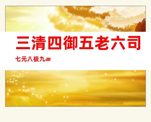 三清四御五老六司七元八极九曜十都实力排名（三清四御五老六司七元八极九曜十都）