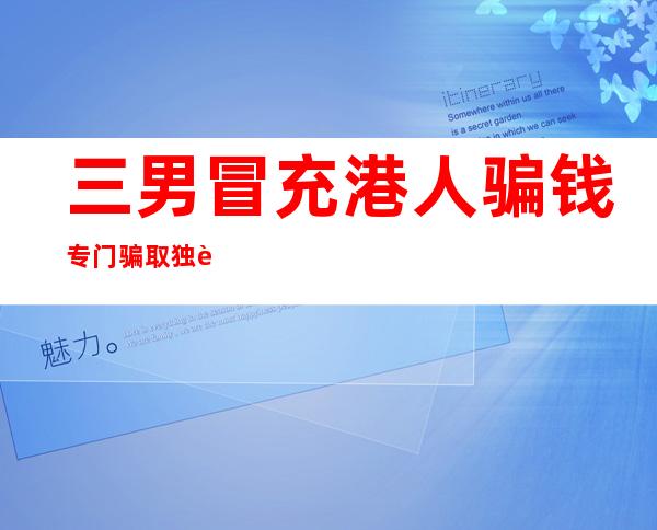 三男冒充港人骗钱 专门骗取独行女性同情心