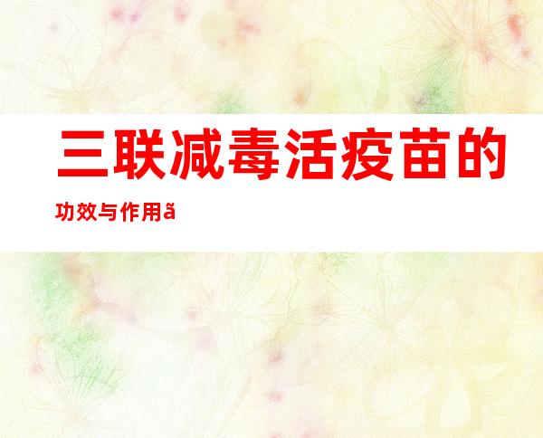 三联减毒活疫苗的功效与作用、副作用与危害、用法用量