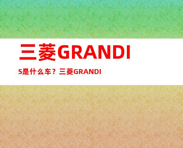 三菱GRANDIS是什么车？三菱GRANDIS中文名叫什么