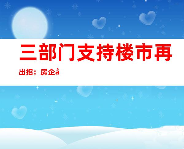 三部门支持楼市再出招：房企可保函置换预售监管资金，盖楼、还债都能用