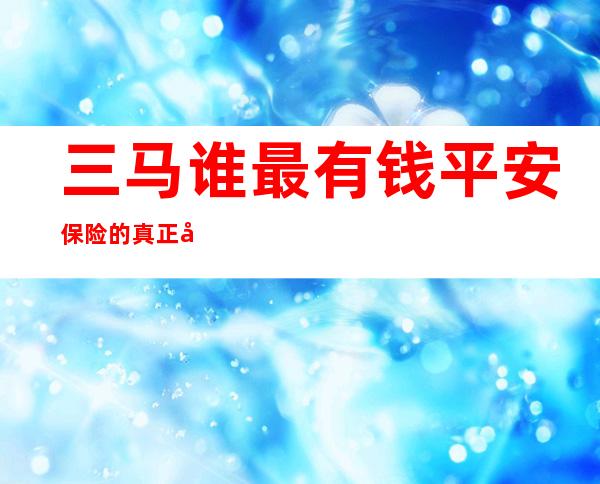 三马谁最有钱平安保险的真正大股东（中国最有钱的姓马的是谁）