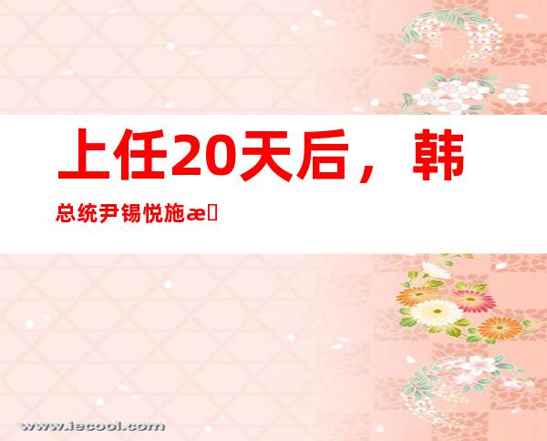 上任20天后，韩总统尹锡悦施政好评率升至54.1%