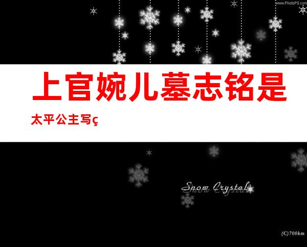 上官婉儿墓志铭是太平公主写的吗-上官婉儿墓志铭千年万岁椒花颂声