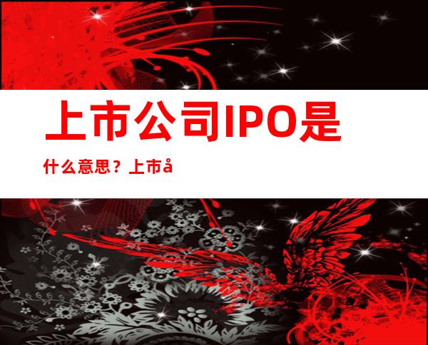 上市公司IPO是什么意思？上市公司为什么要IPO