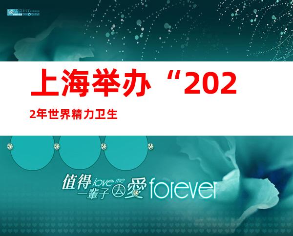 上海举办“2022年世界精力卫生日”主题互动 多种情势存眷生理康健