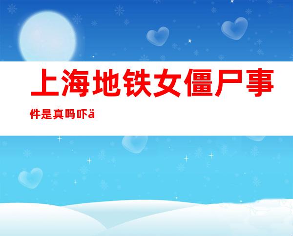 上海地铁女僵尸事件是真吗 吓不到太多人