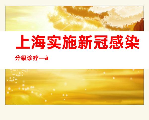 上海实施新冠感染分级诊疗——小医院一线守护 大专家远程搭脉