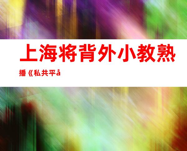 上海将背外小教熟播《私共平安 学育谢教第一课》