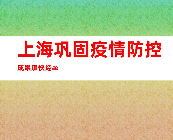 上海巩固疫情防控成果 加快经济社会有序恢复