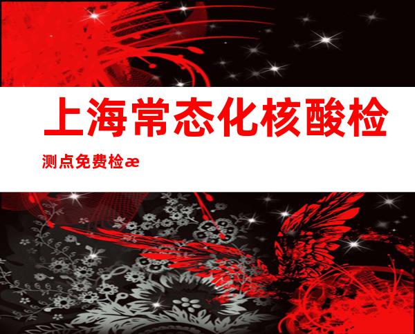 上海常态化核酸检测点免费检测服务延伸至10月31日