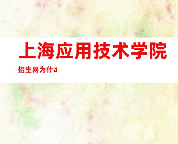 上海应用技术学院招生网为什么打不开？网址及解决方法